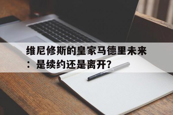 天博体育登录-维尼修斯的皇家马德里未来：是续约还是离开？的简单介绍