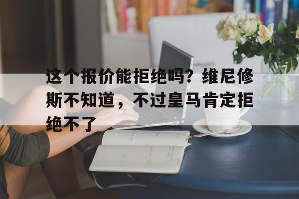 包含这个报价能拒绝吗？维尼修斯不知道，不过皇马肯定拒绝不了的词条